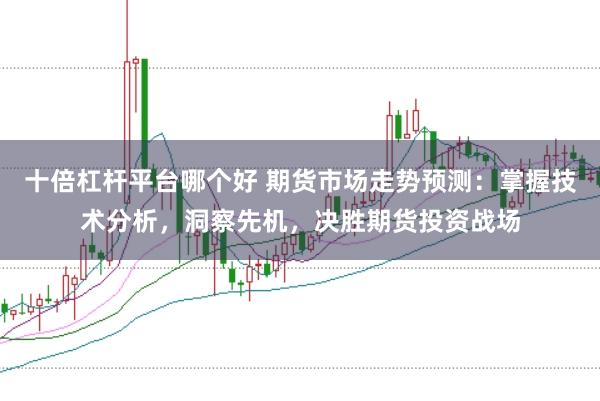 十倍杠杆平台哪个好 期货市场走势预测：掌握技术分析，洞察先机，决胜期货投资战场