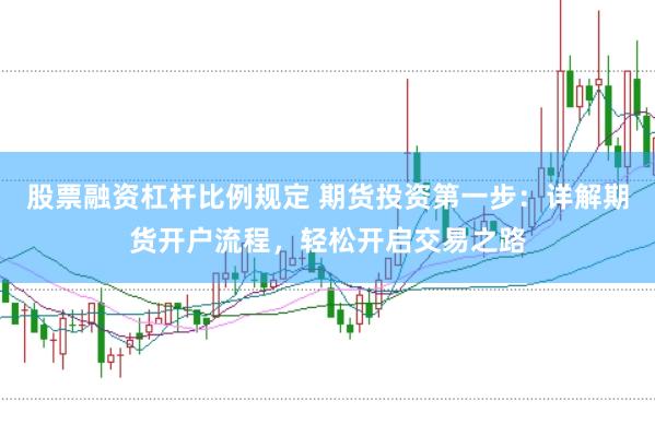 股票融资杠杆比例规定 期货投资第一步：详解期货开户流程，轻松开启交易之路