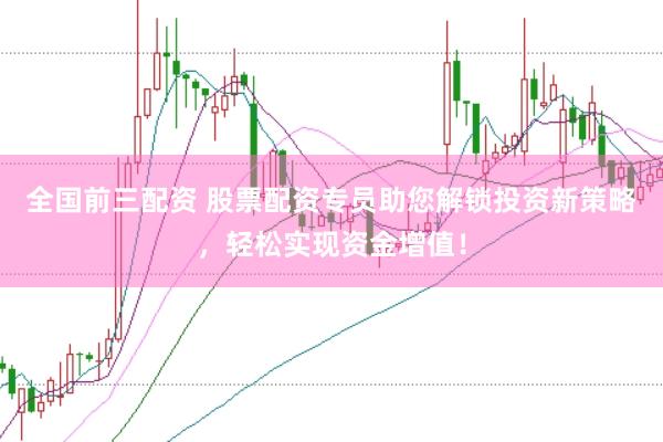 全国前三配资 股票配资专员助您解锁投资新策略，轻松实现资金增值！