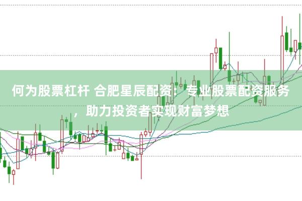 何为股票杠杆 合肥星辰配资：专业股票配资服务，助力投资者实现财富梦想