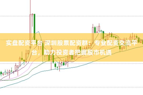 实盘配资平台 深圳股票配资群：专业配资交流平台，助力投资者把握股市机遇