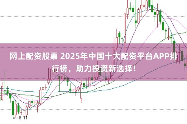 网上配资股票 2025年中国十大配资平台APP排行榜，助力投资新选择！