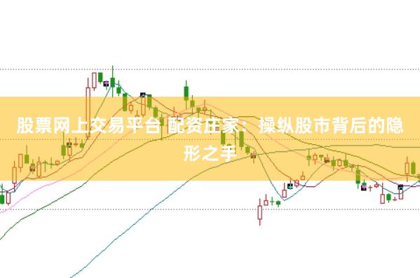 股票网上交易平台 配资庄家：操纵股市背后的隐形之手