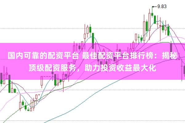 国内可靠的配资平台 最佳配资平台排行榜：揭秘顶级配资服务，助力投资收益最大化