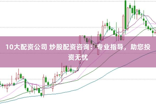 10大配资公司 炒股配资咨询：专业指导，助您投资无忧