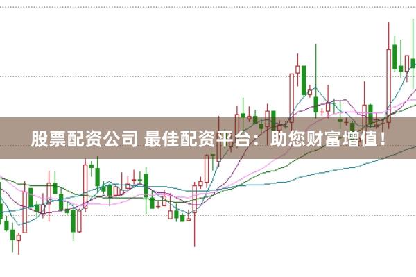 股票配资公司 最佳配资平台：助您财富增值！
