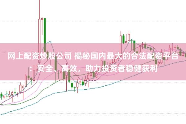 网上配资炒股公司 揭秘国内最大的合法配资平台：安全、高效，助力投资者稳健获利