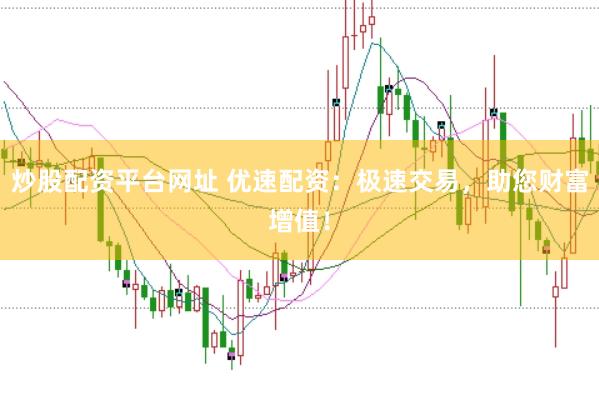 炒股配资平台网址 优速配资：极速交易，助您财富增值！