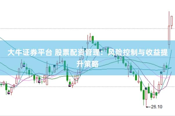 大牛证券平台 股票配资管理：风险控制与收益提升策略