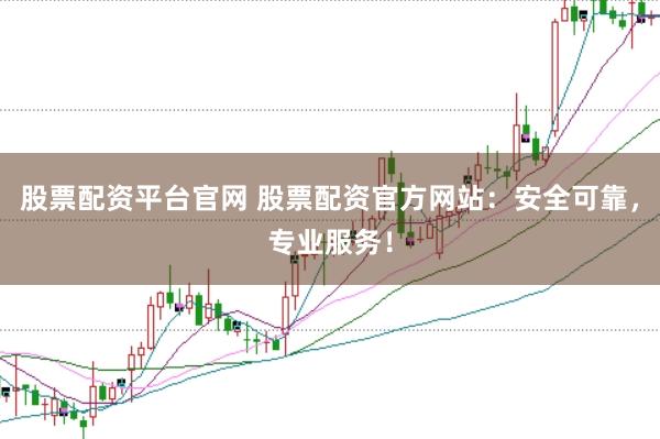 股票配资平台官网 股票配资官方网站：安全可靠，专业服务！