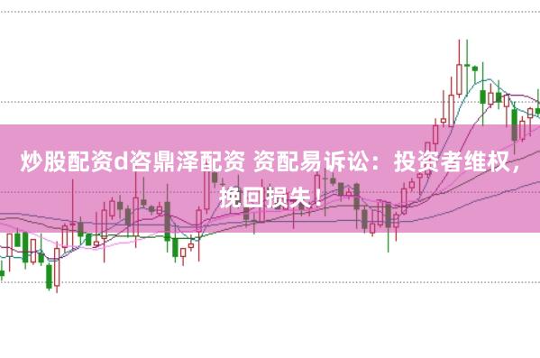炒股配资d咨鼎泽配资 资配易诉讼：投资者维权，挽回损失！