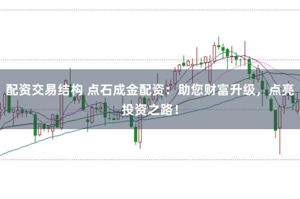配资交易结构 点石成金配资：助您财富升级，点亮投资之路！