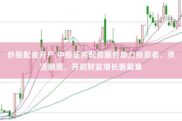 炒股配资开户 中投证券配资服务助力投资者，灵活融资，开启财富增长新篇章