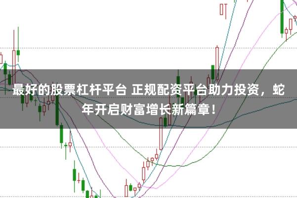 最好的股票杠杆平台 正规配资平台助力投资，蛇年开启财富增长新篇章！