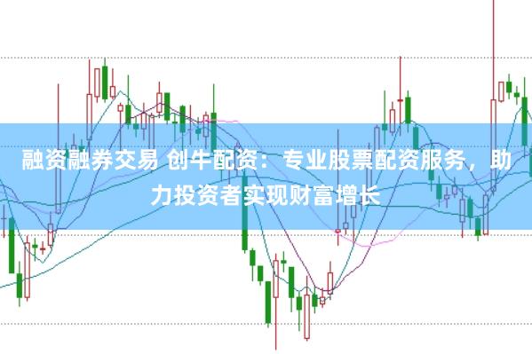 融资融券交易 创牛配资：专业股票配资服务，助力投资者实现财富增长