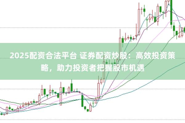 2025配资合法平台 证券配资炒股：高效投资策略，助力投资者把握股市机遇