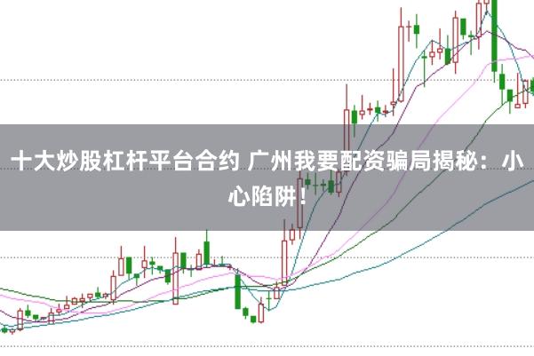 十大炒股杠杆平台合约 广州我要配资骗局揭秘：小心陷阱！