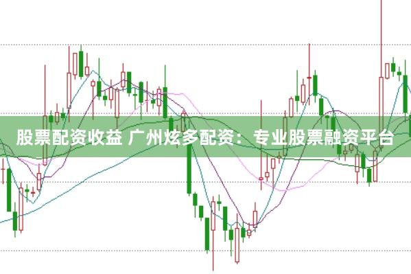 股票配资收益 广州炫多配资：专业股票融资平台