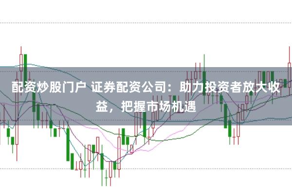 配资炒股门户 证券配资公司：助力投资者放大收益，把握市场机遇