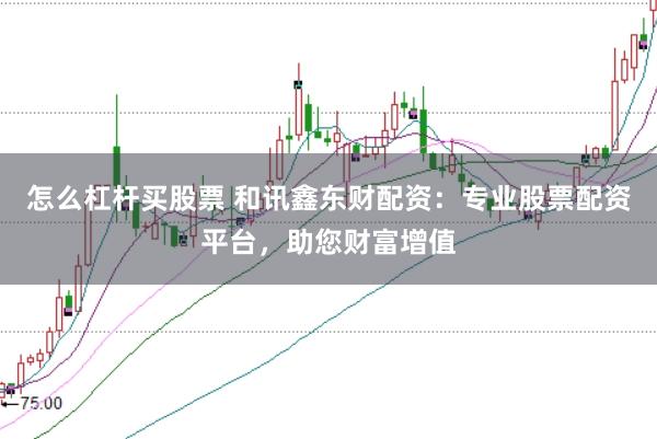 怎么杠杆买股票 和讯鑫东财配资：专业股票配资平台，助您财富增值