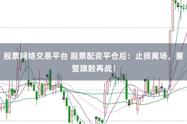 股票网络交易平台 股票配资平仓后：止损离场，重整旗鼓再战！