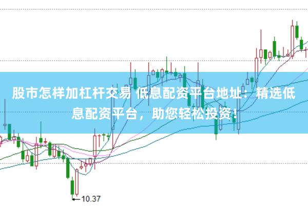 股市怎样加杠杆交易 低息配资平台地址：精选低息配资平台，助您轻松投资！