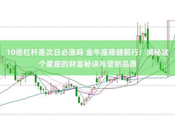 10倍杠杆是次日必涨吗 金牛座稳健前行：揭秘这个星座的财富秘诀与坚韧品质