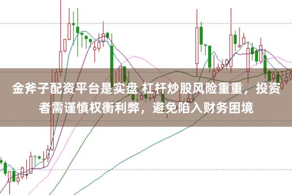 金斧子配资平台是实盘 杠杆炒股风险重重，投资者需谨慎权衡利弊，避免陷入财务困境