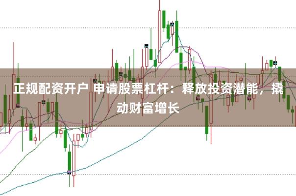 正规配资开户 申请股票杠杆：释放投资潜能，撬动财富增长