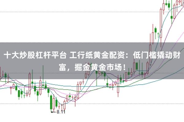 十大炒股杠杆平台 工行纸黄金配资：低门槛撬动财富，掘金黄金市场！