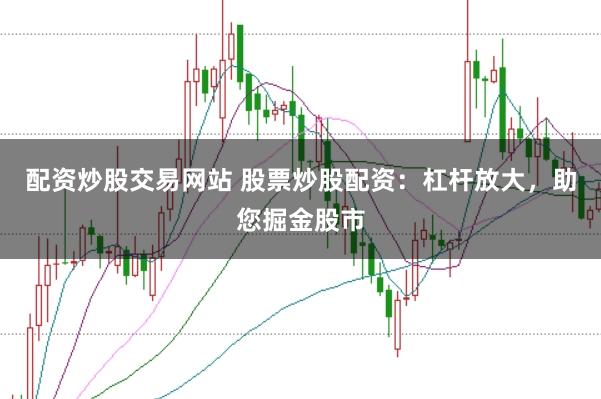 配资炒股交易网站 股票炒股配资：杠杆放大，助您掘金股市