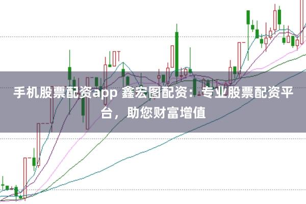 手机股票配资app 鑫宏图配资：专业股票配资平台，助您财富增值