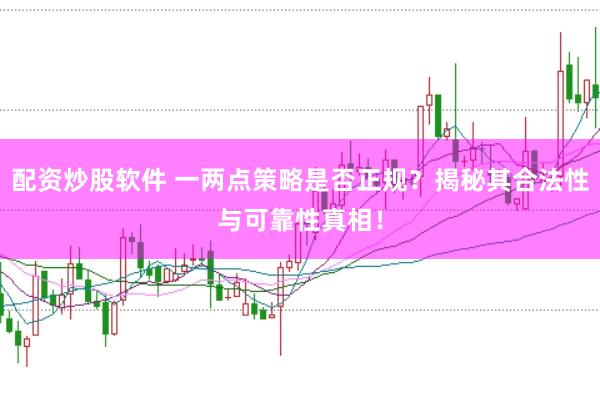 配资炒股软件 一两点策略是否正规？揭秘其合法性与可靠性真相！