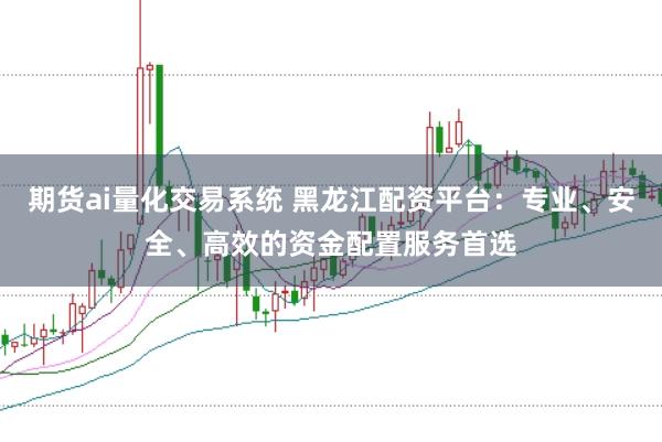 期货ai量化交易系统 黑龙江配资平台：专业、安全、高效的资金配置服务首选