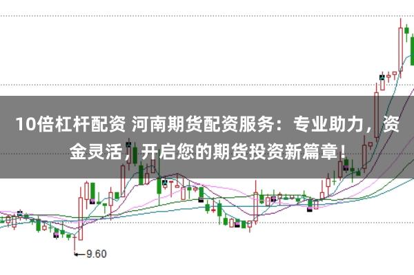 10倍杠杆配资 河南期货配资服务：专业助力，资金灵活，开启您的期货投资新篇章！