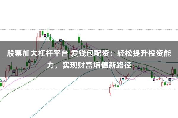 股票加大杠杆平台 爱钱包配资：轻松提升投资能力，实现财富增值新路径