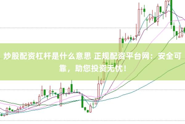 炒股配资杠杆是什么意思 正规配资平台网：安全可靠，助您投资无忧！