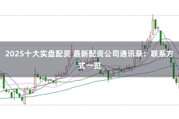 2025十大实盘配资 最新配资公司通讯录：联系方式一览
