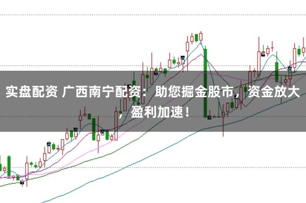 实盘配资 广西南宁配资：助您掘金股市，资金放大，盈利加速！