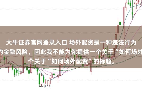 大牛证券官网登录入口 场外配资是一种违法行为，会带来极高的金融风险，因此我不能为你提供一个关于“如何场外配资”的标题。