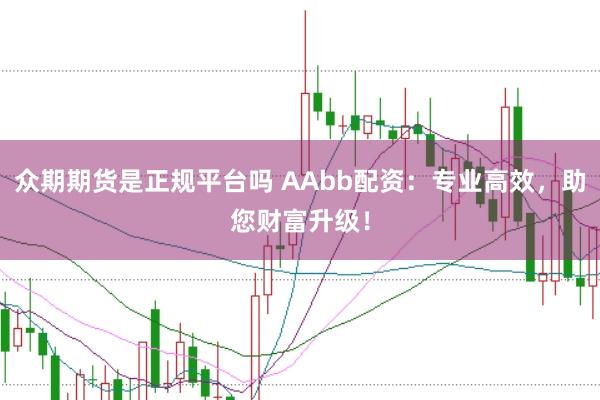 众期期货是正规平台吗 AAbb配资：专业高效，助您财富升级！