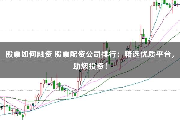 股票如何融资 股票配资公司排行：精选优质平台，助您投资！