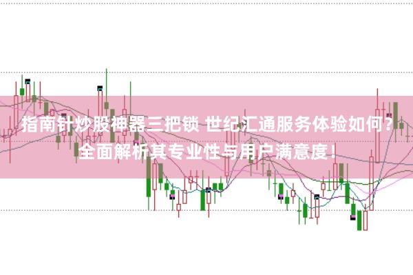 指南针炒股神器三把锁 世纪汇通服务体验如何？全面解析其专业性与用户满意度！