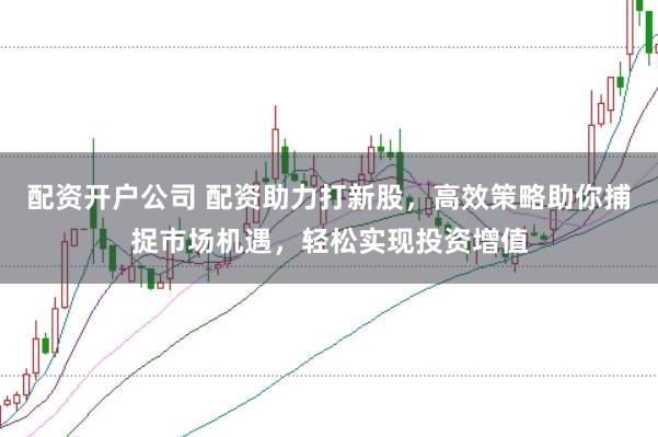 配资开户公司 配资助力打新股，高效策略助你捕捉市场机遇，轻松实现投资增值