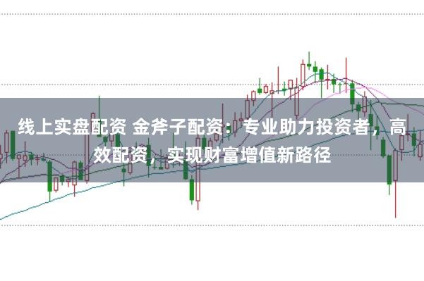 线上实盘配资 金斧子配资：专业助力投资者，高效配资，实现财富增值新路径