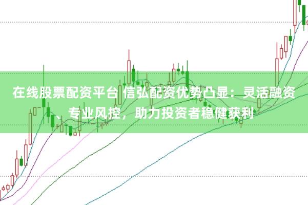 在线股票配资平台 信弘配资优势凸显：灵活融资、专业风控，助力投资者稳健获利
