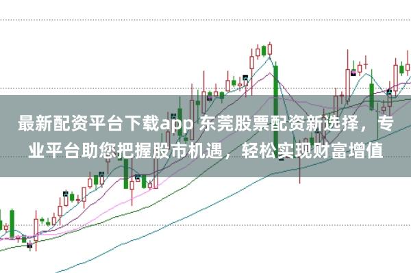 最新配资平台下载app 东莞股票配资新选择，专业平台助您把握股市机遇，轻松实现财富增值
