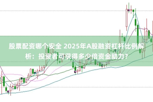 股票配资哪个安全 2025年A股融资杠杆比例解析：投资者可获得多少倍资金助力？