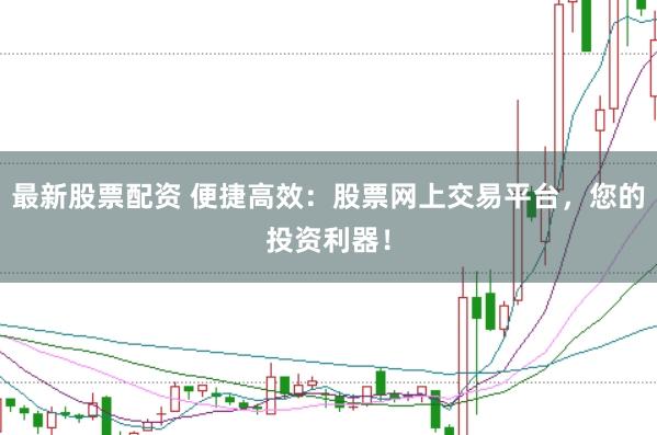 最新股票配资 便捷高效：股票网上交易平台，您的投资利器！