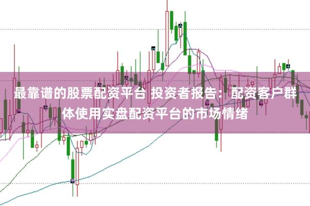 最靠谱的股票配资平台 投资者报告：配资客户群体使用实盘配资平台的市场情绪